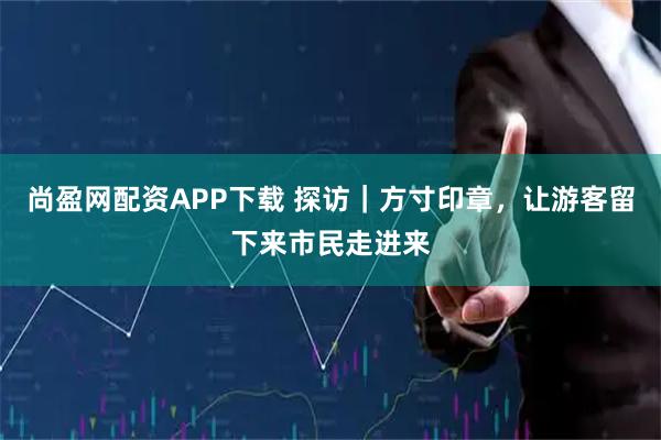尚盈网配资APP下载 探访｜方寸印章，让游客留下来市民走进来