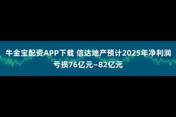 牛金宝配资APP下载 信达地产预计2025年净利润亏损76亿元—82亿元