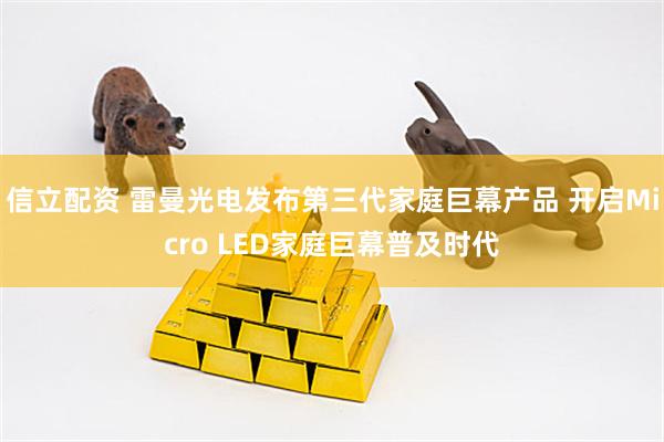 信立配资 雷曼光电发布第三代家庭巨幕产品 开启Micro LED家庭巨幕普及时代