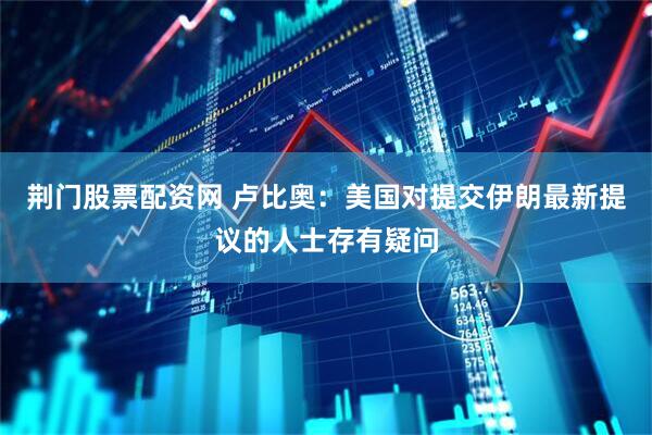 荆门股票配资网 卢比奥：美国对提交伊朗最新提议的人士存有疑问