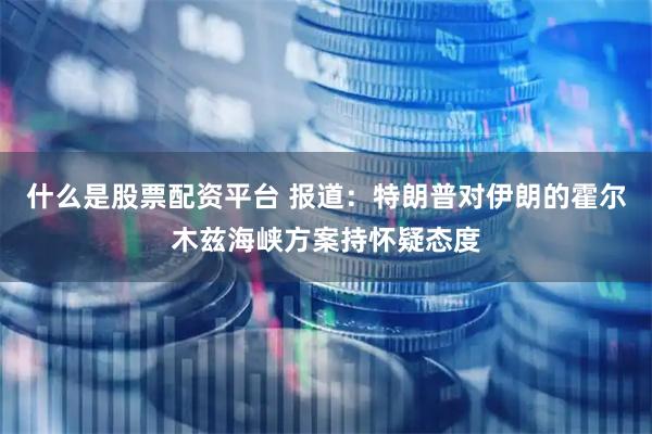 什么是股票配资平台 报道：特朗普对伊朗的霍尔木兹海峡方案持怀疑态度