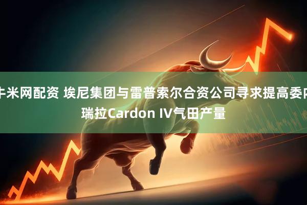 牛米网配资 埃尼集团与雷普索尔合资公司寻求提高委内瑞拉Cardon IV气田产量