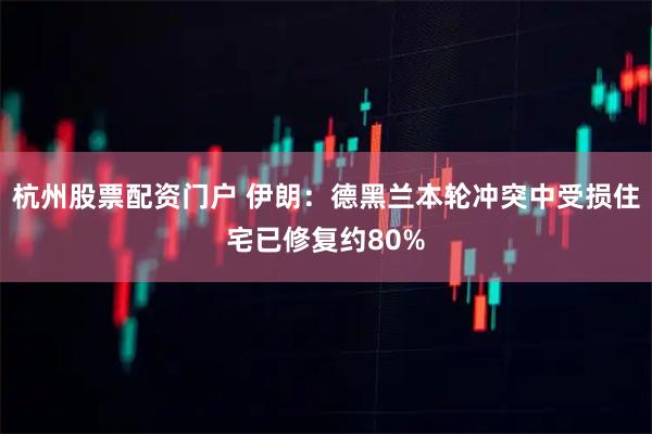 杭州股票配资门户 伊朗：德黑兰本轮冲突中受损住宅已修复约80%