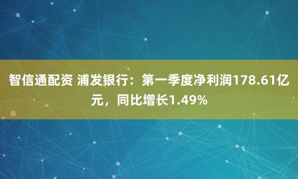 智信通配资 浦发银行：第一季度净利润178.61亿元，同比增长1.49%
