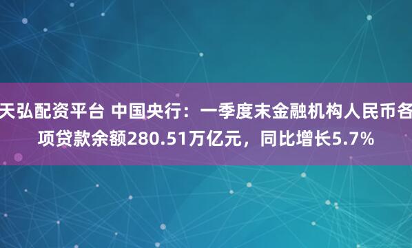 天弘配资平台 中国央行：一季度末金融机构人民币各项贷款余额280.51万亿元，同比增长5.7%