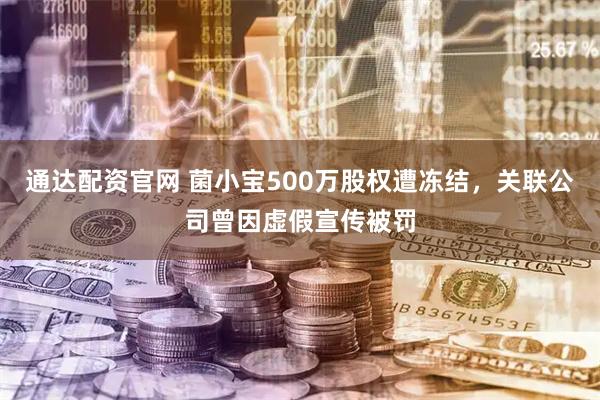 通达配资官网 菌小宝500万股权遭冻结，关联公司曾因虚假宣传被罚