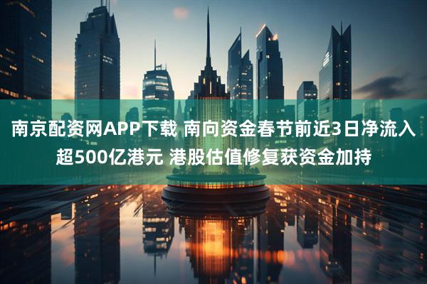 南京配资网APP下载 南向资金春节前近3日净流入超500亿港元 港股估值修复获资金加持