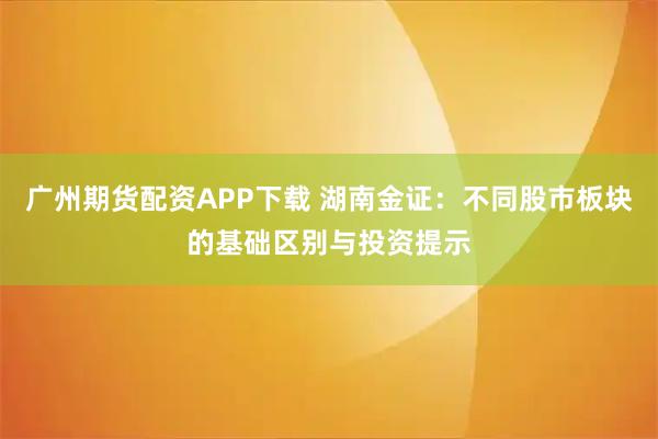 广州期货配资APP下载 湖南金证：不同股市板块的基础区别与投资提示