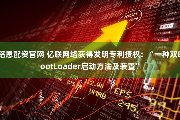 铭恩配资官网 亿联网络获得发明专利授权：“一种双BootLoader启动方法及装置”