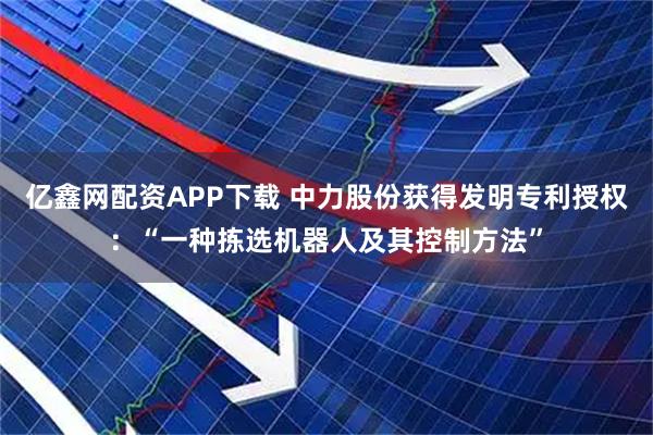 亿鑫网配资APP下载 中力股份获得发明专利授权：“一种拣选机器人及其控制方法”