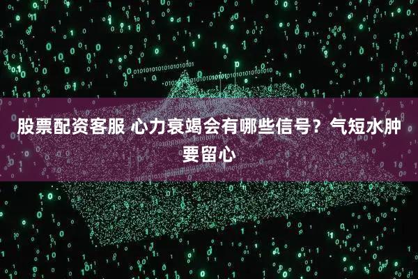 股票配资客服 心力衰竭会有哪些信号？气短水肿要留心