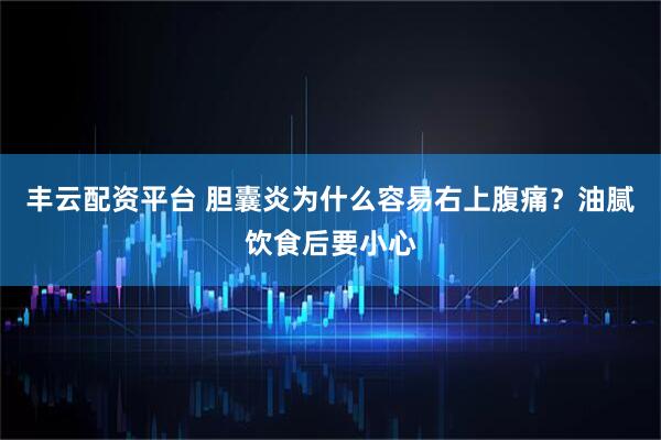 丰云配资平台 胆囊炎为什么容易右上腹痛？油腻饮食后要小心