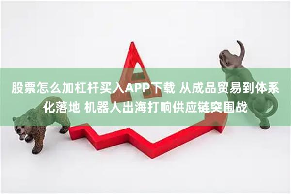 股票怎么加杠杆买入APP下载 从成品贸易到体系化落地 机器人出海打响供应链突围战