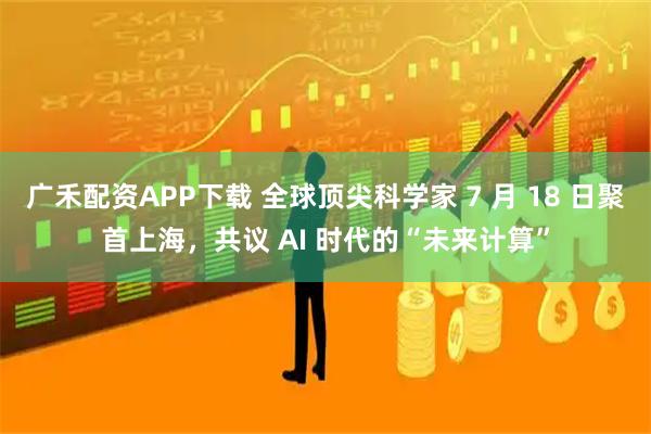 广禾配资APP下载 全球顶尖科学家 7 月 18 日聚首上海，共议 AI 时代的“未来计算”