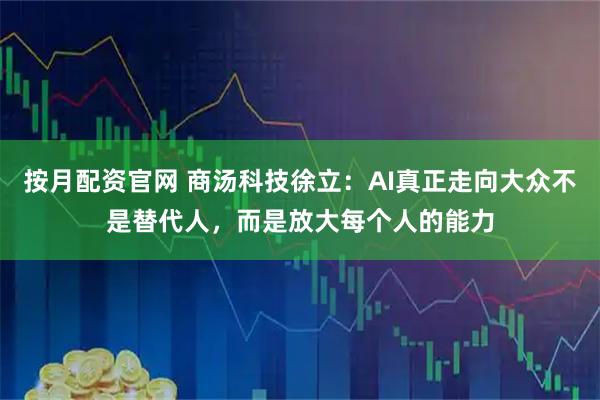 按月配资官网 商汤科技徐立：AI真正走向大众不是替代人，而是放大每个人的能力