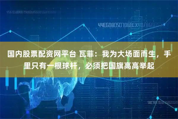 国内股票配资网平台 瓦菲：我为大场面而生，手里只有一根球杆，必须把国旗高高举起