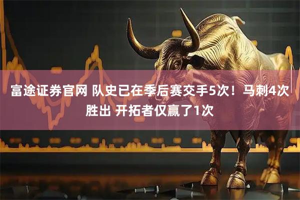 富途证券官网 队史已在季后赛交手5次！马刺4次胜出 开拓者仅赢了1次