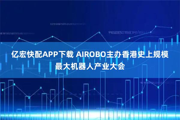 亿宏快配APP下载 AIROBO主办香港史上规模最大机器人产业大会