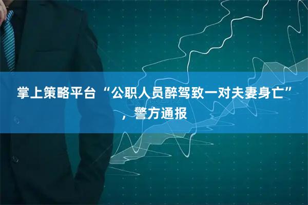 掌上策略平台 “公职人员醉驾致一对夫妻身亡”，警方通报