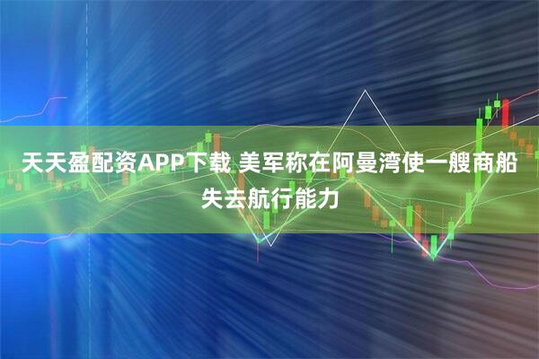 天天盈配资APP下载 美军称在阿曼湾使一艘商船失去航行能力