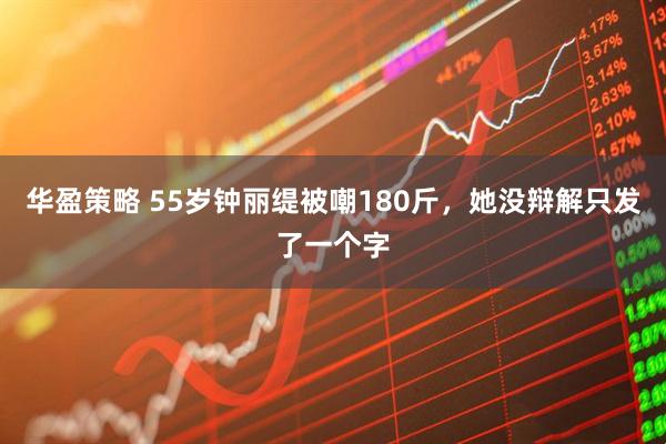 华盈策略 55岁钟丽缇被嘲180斤，她没辩解只发了一个字