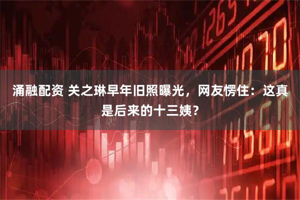 涌融配资 关之琳早年旧照曝光，网友愣住：这真是后来的十三姨？